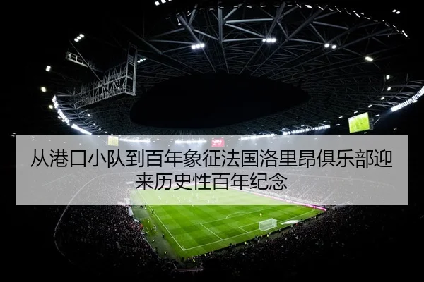 从港口小队到百年象征法国洛里昂俱乐部迎来历史性百年纪念
