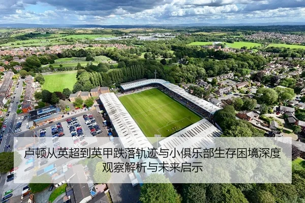 卢顿从英超到英甲跌落轨迹与小俱乐部生存困境深度观察解析与未来启示