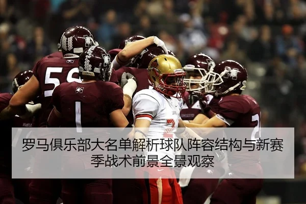 罗马俱乐部大名单解析球队阵容结构与新赛季战术前景全景观察