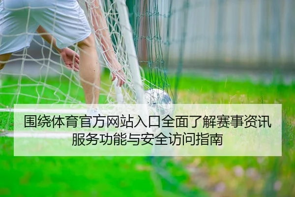 围绕体育官方网站入口全面了解赛事资讯服务功能与安全访问指南