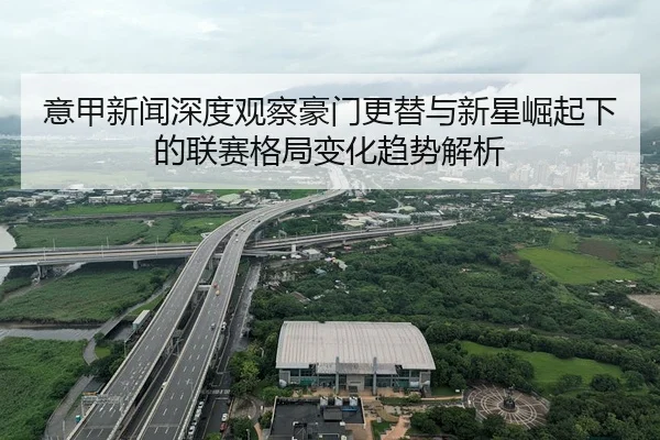 意甲新闻深度观察豪门更替与新星崛起下的联赛格局变化趋势解析