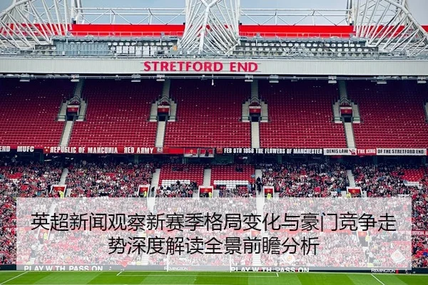 英超新闻观察新赛季格局变化与豪门竞争走势深度解读全景前瞻分析