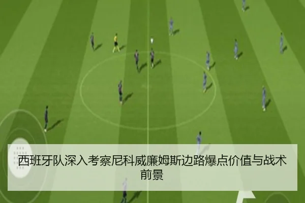西班牙队深入考察尼科威廉姆斯边路爆点价值与战术前景